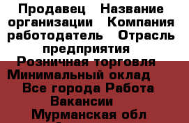 Продавец › Название организации ­ Компания-работодатель › Отрасль предприятия ­ Розничная торговля › Минимальный оклад ­ 1 - Все города Работа » Вакансии   . Мурманская обл.,Апатиты г.